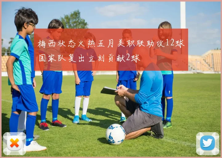 梅西状态火热五月美职联助攻12球国家队复出立刻贡献2球