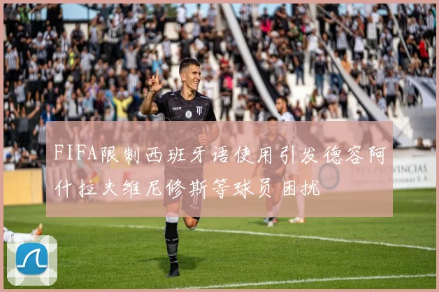 FIFA限制西班牙语使用引发德容阿什拉夫维尼修斯等球员困扰