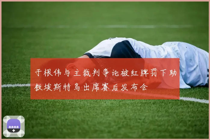 于根伟与主裁判争论被红牌罚下助教埃斯特乌出席赛后发布会