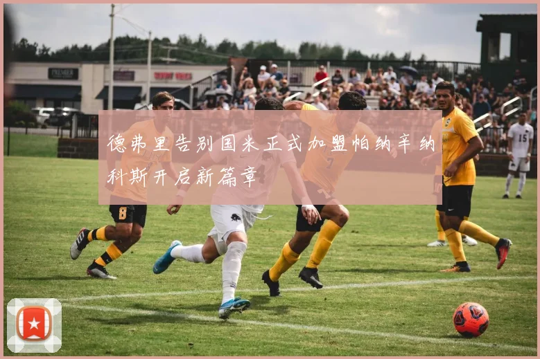 德弗里告别国米正式加盟帕纳辛纳科斯开启新篇章