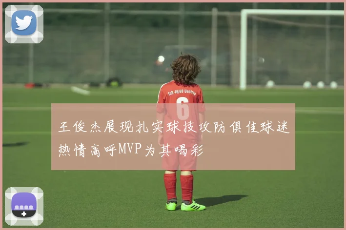 王俊杰展现扎实球技攻防俱佳球迷热情高呼MVP为其喝彩