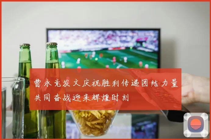 曹永竞发文庆祝胜利传递团结力量共同奋战迎来辉煌时刻