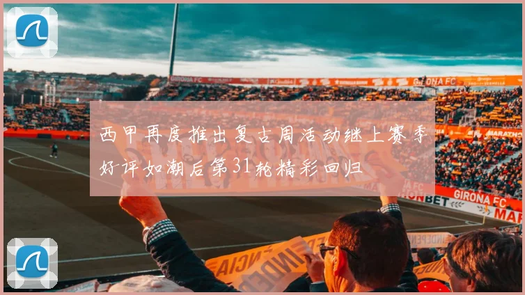 西甲再度推出复古周活动继上赛季好评如潮后第31轮精彩回归