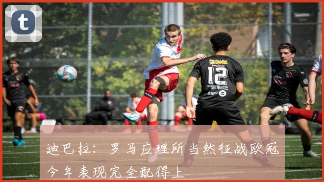 迪巴拉：罗马应理所当然征战欧冠今年表现完全配得上