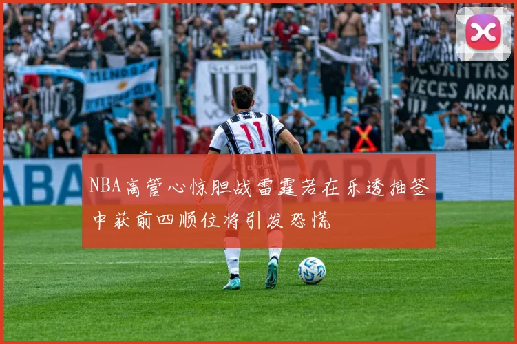 NBA高管心惊胆战雷霆若在乐透抽签中获前四顺位将引发恐慌