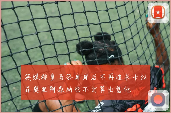 英媒称皇马签库库后不再追求卡拉菲奥里阿森纳也不打算出售他