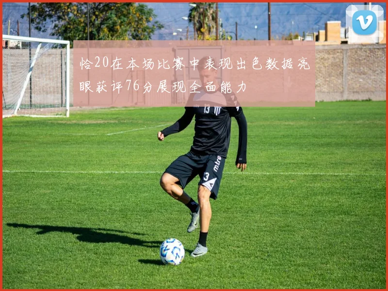 恰20在本场比赛中表现出色数据亮眼获评76分展现全面能力