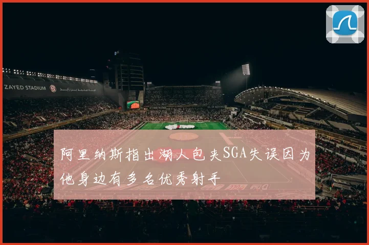 阿里纳斯指出湖人包夹SGA失误因为他身边有多名优秀射手