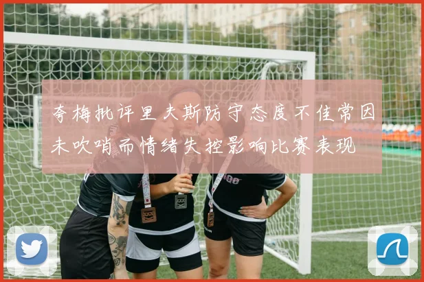 夸梅批评里夫斯防守态度不佳常因未吹哨而情绪失控影响比赛表现