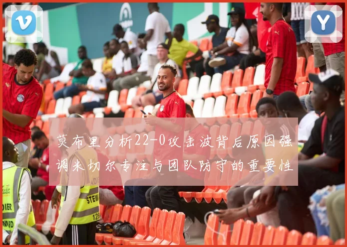 莫布里分析22-0攻击波背后原因强调米切尔专注与团队防守的重要性