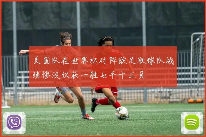 美国队在世界杯对阵欧足联球队战绩惨淡仅获一胜七平十三负