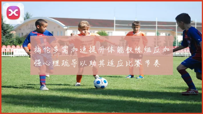 梅伦多需加速提升体能教练组应加强心理疏导以助其适应比赛节奏