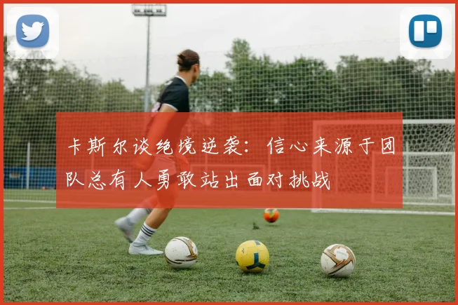 卡斯尔谈绝境逆袭：信心来源于团队总有人勇敢站出面对挑战