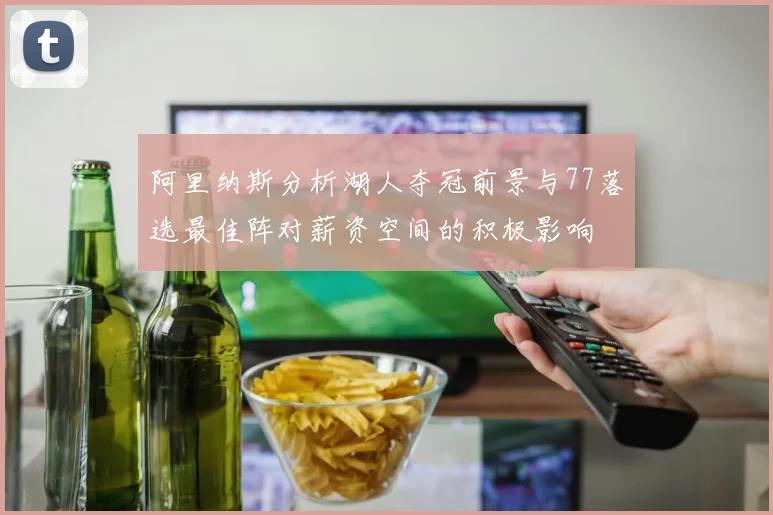 阿里纳斯分析湖人夺冠前景与77落选最佳阵对薪资空间的积极影响