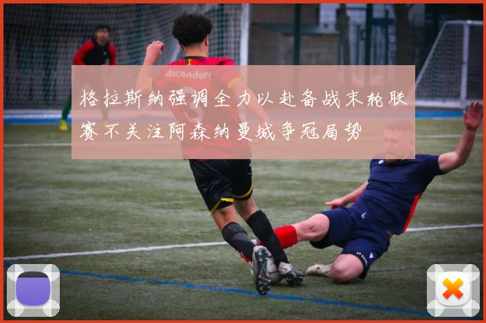 格拉斯纳强调全力以赴备战末轮联赛不关注阿森纳曼城争冠局势