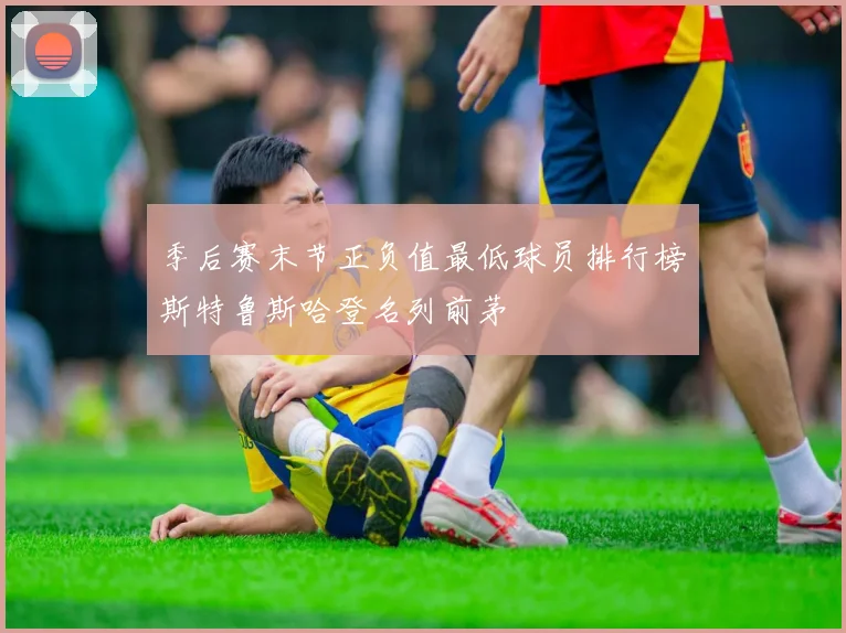季后赛末节正负值最低球员排行榜斯特鲁斯哈登名列前茅