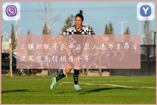 三镇积极寻求中后卫人选与李昂洽谈或将先行租借半年