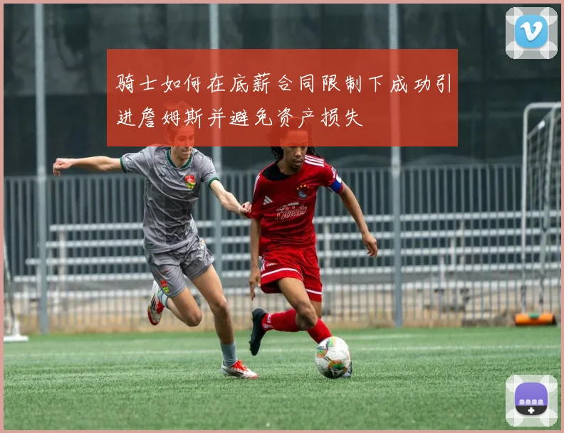 骑士如何在底薪合同限制下成功引进詹姆斯并避免资产损失