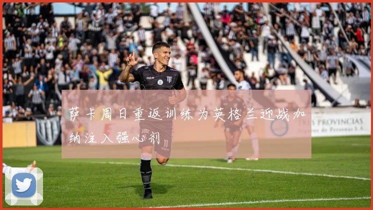 萨卡周日重返训练为英格兰迎战加纳注入强心剂