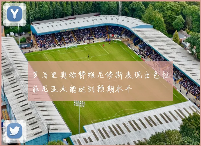 罗马里奥称赞维尼修斯表现出色拉菲尼亚未能达到预期水平