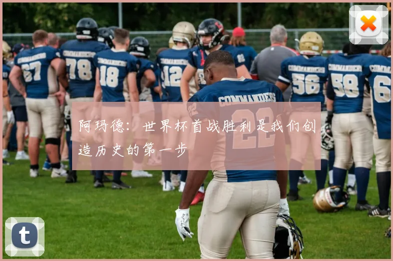 阿玛德：世界杯首战胜利是我们创造历史的第一步